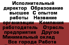 Исполнительный директор. Образование высшее. С опытом работы › Название организации ­ Компания-работодатель › Отрасль предприятия ­ Другое › Минимальный оклад ­ 1 - Все города Работа » Вакансии   . Мордовия респ.